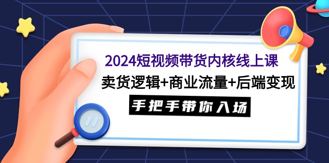 2024短视频带货内核线上课：卖货逻辑+商业流量+后端变现，手把手带你入场-启学项目网