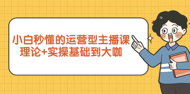 小白秒懂的运营型主播课，理论+实操基础到大咖（7节视频课）-启学项目网