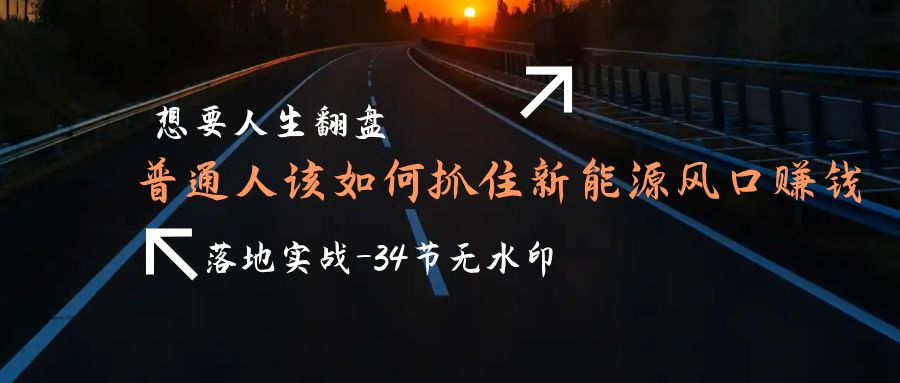 想要人生翻盘，普通人如何抓住新能源风口赚钱，落地实战案例课-34节无水印-启学项目网