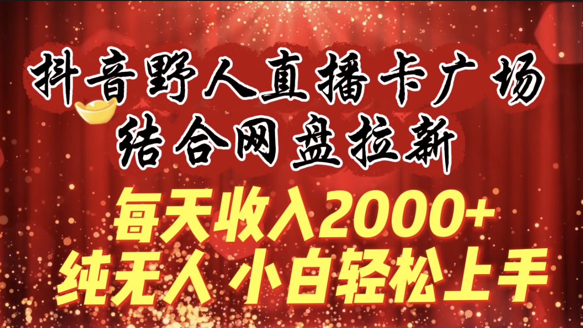 每天收入2000+，抖音野人直播卡广场，结合网盘拉新，纯无人，小白轻松上手-启学项目网