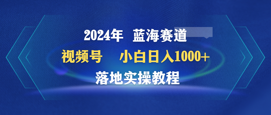 2024年蓝海赛道 视频号 小白日入1000+ 落地实操教程-启学项目网