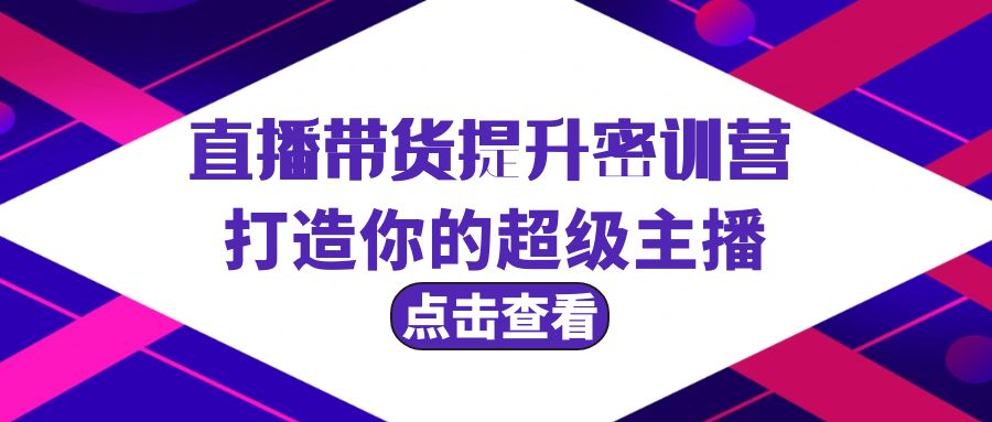 直播带货提升特训营，打造你的超级主播（3节直播课+配套资料）-启学项目网