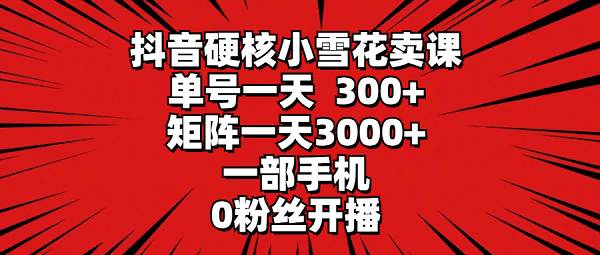 抖音硬核小雪花卖课，单号一天300+，一部手机0粉丝开播 矩阵一天3000+-启学项目网