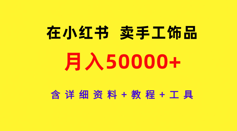 通过小红书卖手工饰品，月入5w+，含详细资料+教程+工具-启学项目网