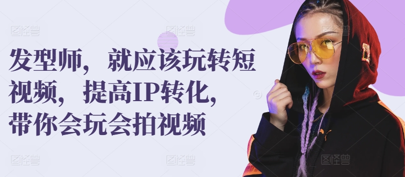理发发型师，就应该玩转短视频，提高IP转化，带你会玩会拍视频-启学项目网