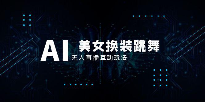抖音最新最火【AI美女换装跳舞】无人直播互动玩法（含全套开播教程+软件+视频素材+音效）-启学项目网