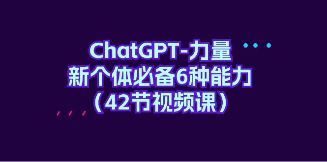 ChatGPT-力量 新个体必备6种能力（42节视频课）-启学项目网