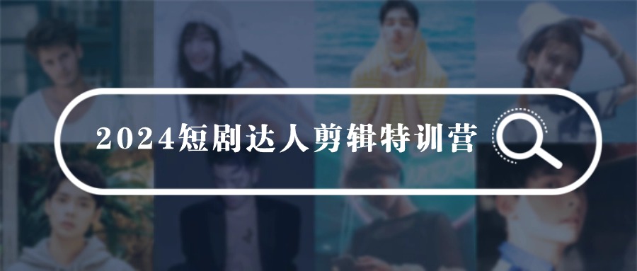 2024短剧达人剪辑特训营，适合宝爸宝妈的0基础剪辑训练营（51节课）-启学项目网