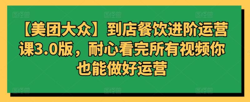 【美团大众】到店餐饮进阶运营课3.0版，耐心看完所有视频你也能做好运营-启学项目网