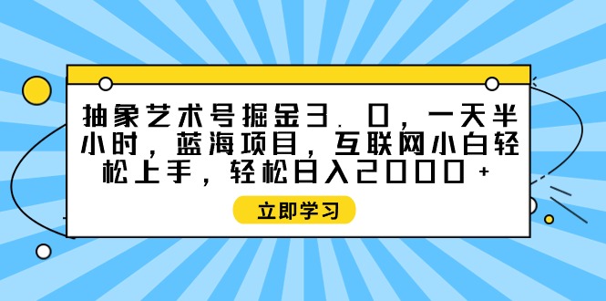 抽象艺术号掘金3.0，一天半小时 ，蓝海项目， 互联网小白轻松上手-启学项目网