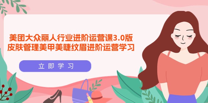 美团大众-丽人行业 进阶运营课3.0版，皮肤管理美甲美睫纹眉进阶运营学习-启学项目网