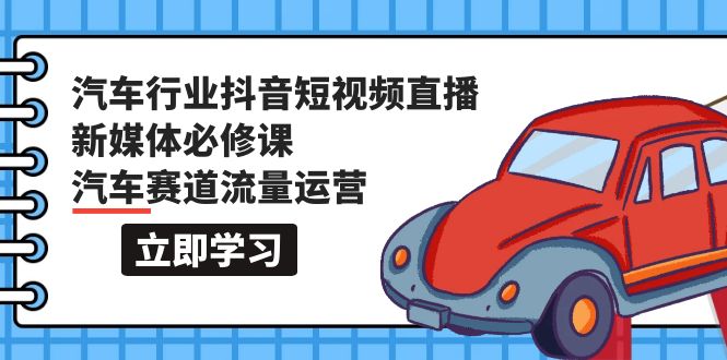 汽车行业 抖音短视频-直播新媒体必修课，汽车赛道流量运营（118节课）-启学项目网