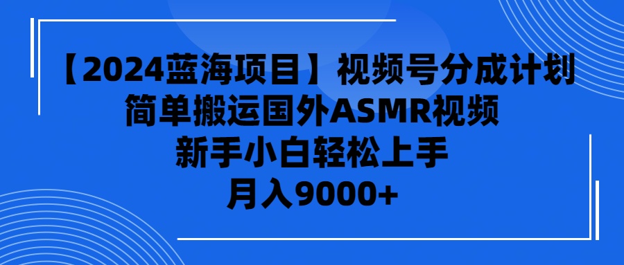 【2024蓝海项目】视频号分成计划，无脑搬运国外ASMR视频，新手小白轻松…-启学项目网