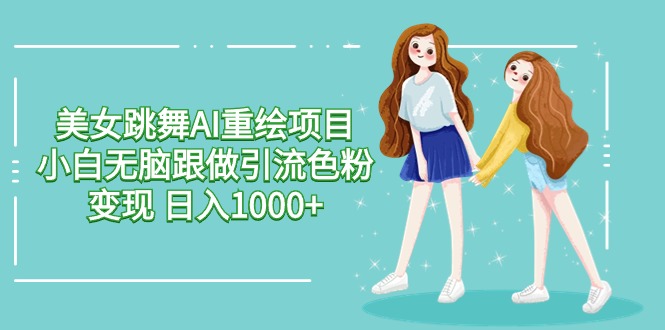 美女跳舞AI重绘项目 小白无脑跟做引流色粉变现 日入1000+-启学项目网