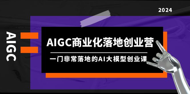 AIGC-商业化落地创业营，一门非常落地的AI大模型创业课（8节课+资料）-启学项目网