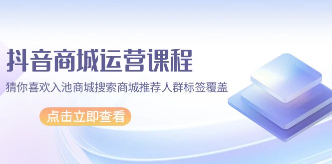 抖音商城 运营课程，猜你喜欢入池商城搜索商城推荐人群标签覆盖（67节课）-启学项目网
