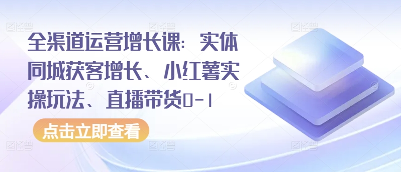 全渠道运营增长课：实体同城获客增长、小红薯实操玩法、直播带货0-1-启学项目网
