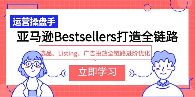亚马逊Bestsellers打造全链路，选品、Listing、广告投放全链路进阶优化-启学项目网