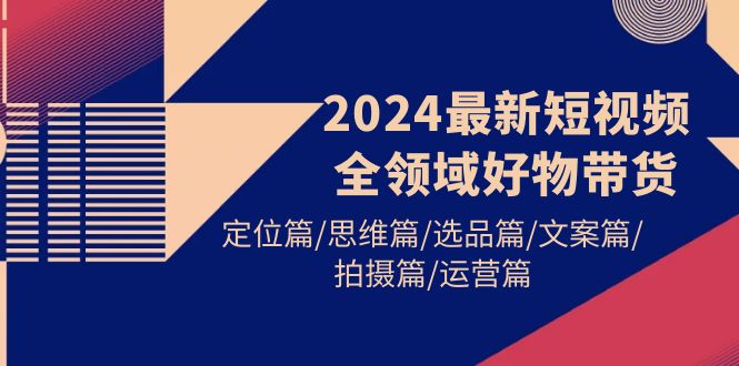 2024最新短视频全领域好物带货 定位篇/思维篇/选品篇/文案篇/拍摄篇/运营篇-启学项目网