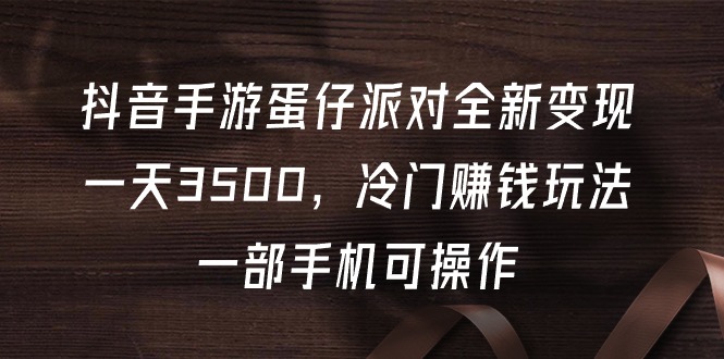 抖音手游蛋仔派对全新变现，一天3500，冷门赚钱玩法，一部手机可操作-启学项目网