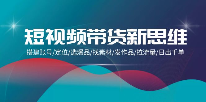 短视频带货新思维：搭建账号/定位/选爆品/找素材/发作品/拉流量/日出千单-启学项目网