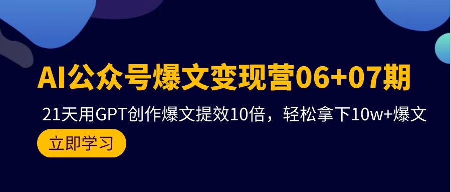 AI公众号爆文变现技术06+07期，21天用GPT创作爆文提效十倍，轻松拿下10万+爆文-启学项目网
