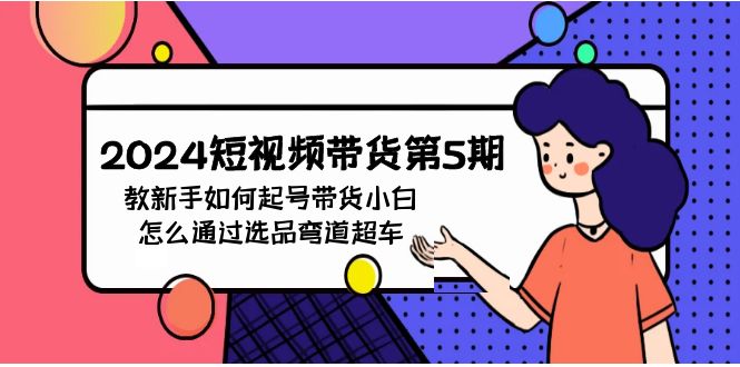 2024年短视频带货教程5期：新手如何起号，带货小白怎么通过选品弯道超车-启学项目网