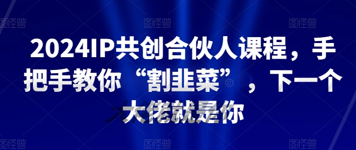 2024知识IP共创合伙人课程，手把手教你“割韭菜”，下一个大佬就是你-启学项目网