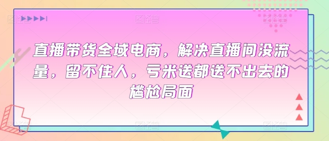 全域电商直播带货课程，解决直播间没流量，留不住人，亏米送都送不出去的尴尬局面-启学项目网