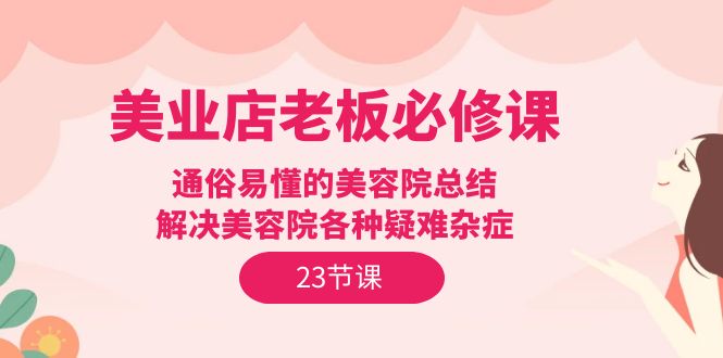 美业实体店老板必修课：通俗易懂的美容院总结，解决美容院各种疑难杂症（23节）-启学项目网