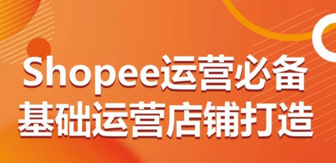 SHOPEE运营必备基础运营店铺打造，多层次的教你从0-1运营店铺-启学项目网