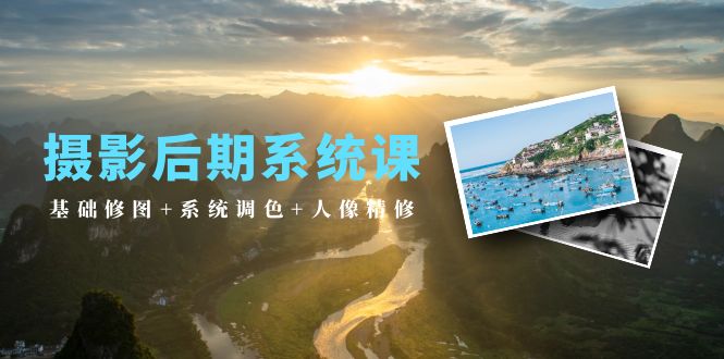 2024年摄影后期系统课：基础修图+系统调色+人像精修（19节课）-启学项目网