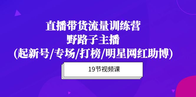 直播带货流量特训课程：野路子主播(起新号/专场/打榜/明星网红助博)19节课-启学项目网