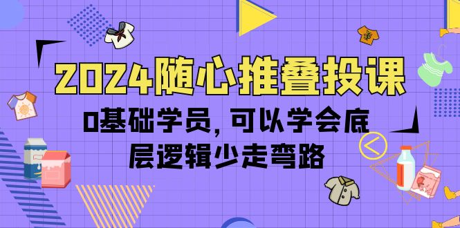 2024随心推叠投课，0基础学员，可以学会底层逻辑少走弯路（14节）-启学项目网