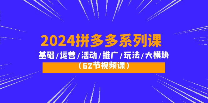 2024拼多多系列运营课：基础/活动/推广/玩法/大模块（62节视频课）-启学项目网