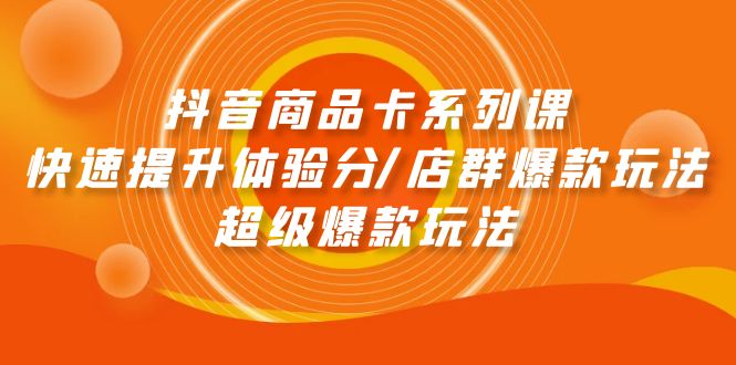抖音商品卡系列课：快速提升体验分/店群爆款玩法/超级爆款玩法-启学项目网