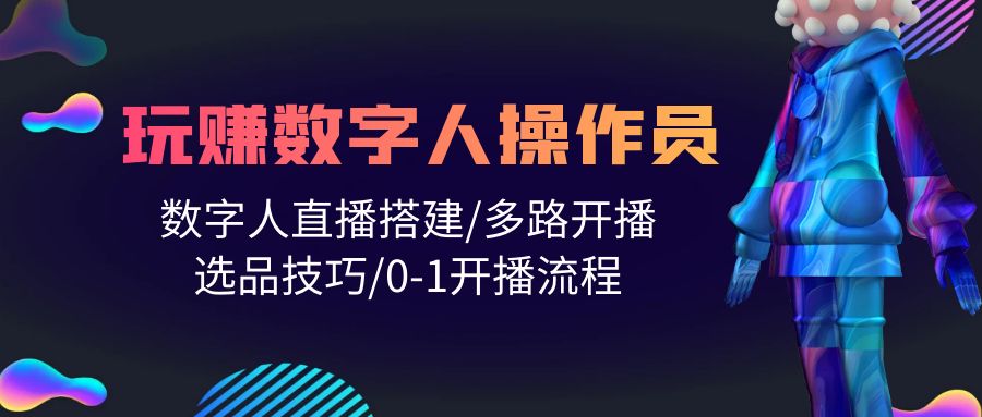 打造直播帝国：轻松学会玩转数字人操作员，直播搭建/多路开播/选品技巧/0-1开播流程-启学项目网