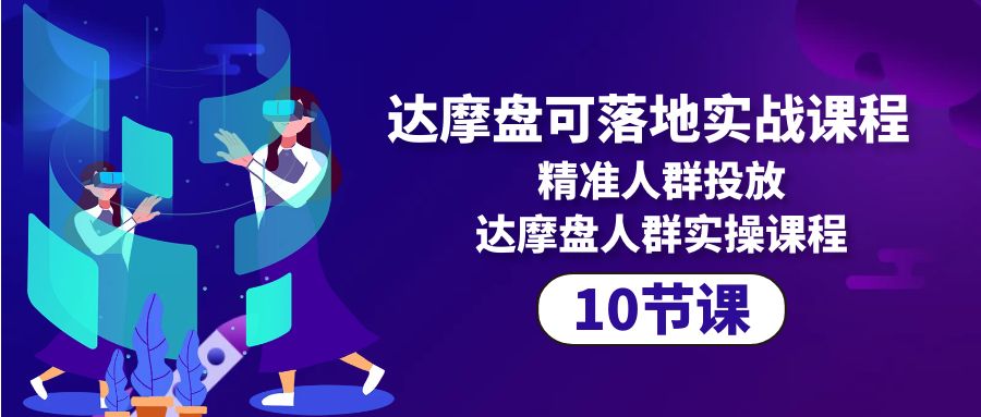 达摩盘可落地实战课程，精准人群投放，达摩盘人群实操课程（10节课）-启学项目网