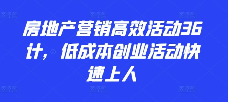 2024房地产营销高效活动36计，​低成本创业活动快速上人-启学项目网
