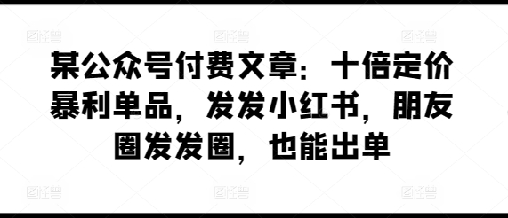 某公众号付费文章：十倍定价暴利单品，发发小红书，朋友圈发发圈，也能出单-启学项目网