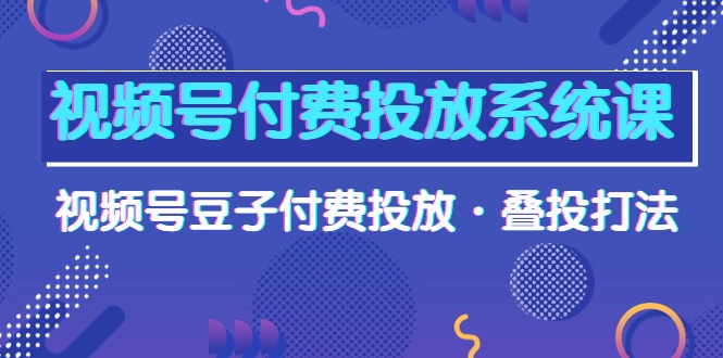 视频号付费投放系统高清视频课，视频号豆子付费投放·叠投打法！-启学项目网