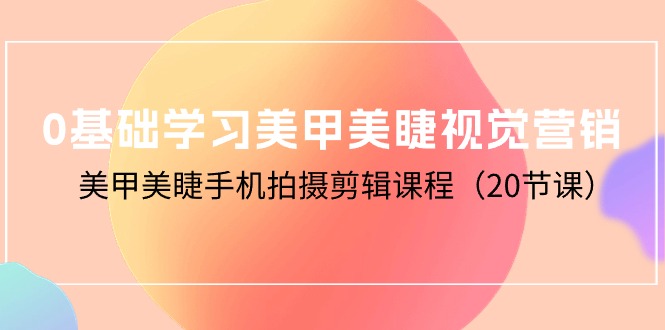 零基础学习美甲美睫视觉营销，美甲美睫手机拍摄剪辑课程（20节课）-启学项目网