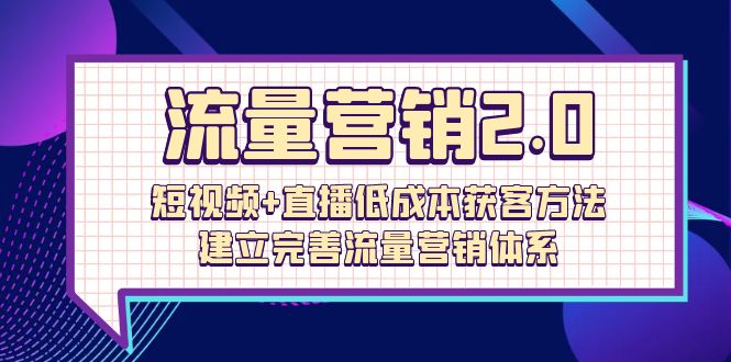 流量-营销2.0：短视频+直播低成本获客方法，建立完善流量营销体系（72节）-启学项目网
