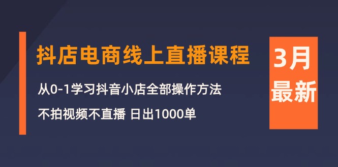3月抖店电商线上直播课程：从0-1学习抖音小店，不拍视频不直播 日出1000单-启学项目网