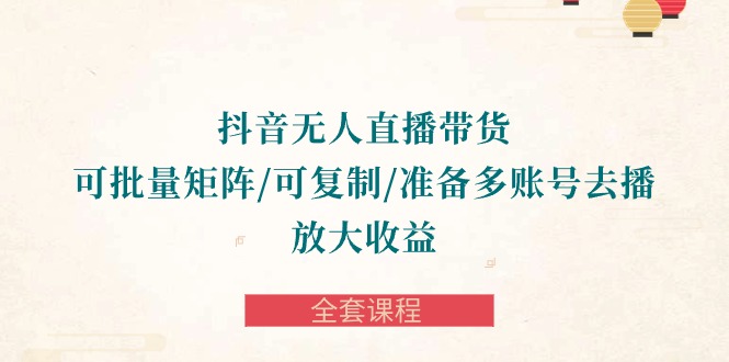 抖音无人直播带货全攻略：批量矩阵、复制账号，轻松放大收益-全套课程-启学项目网