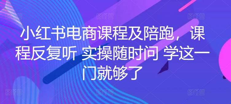 小红书电商实战陪跑课程，一套学会开店、选品、爆款打造！-启学项目网