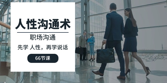 人性 沟通术：职场沟通，先学 人性，再学说话（66节课）-启学项目网
