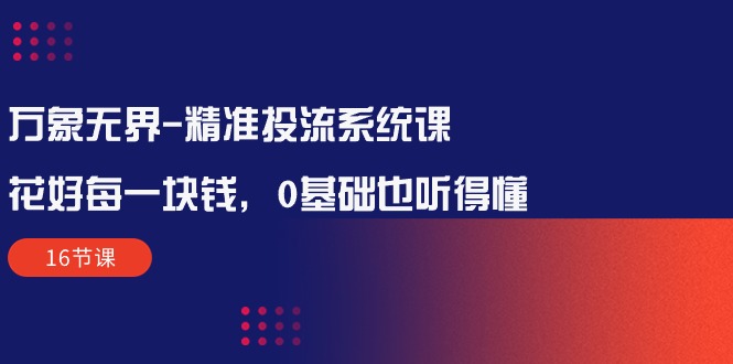 万象无界-全方位解析：让每一分钱花得值得——精准投流系统课程（16节课）-启学项目网