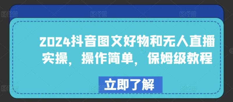 2024年抖音图文好物与无人直播实战：简单易学，保姆级教程-启学项目网