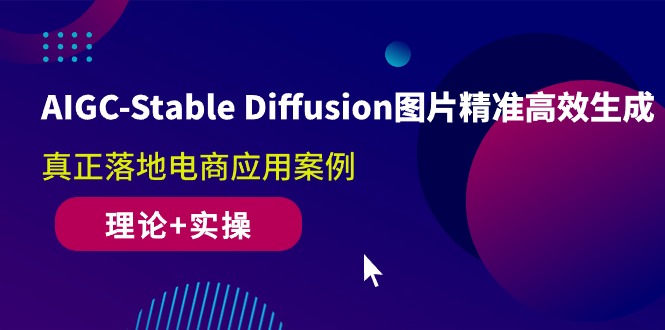 AIGC-Stable Diffusion图片精准高效生成 真正落地电商应用案例(理论+实操)-启学项目网